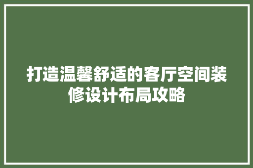 打造温馨舒适的客厅空间装修设计布局攻略