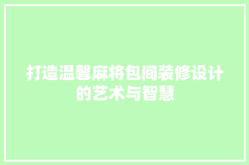 打造温馨麻将包间装修设计的艺术与智慧