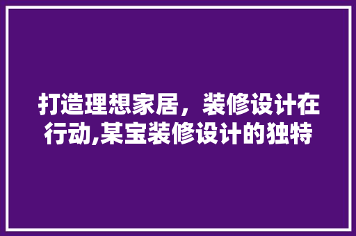 打造理想家居，装修设计在行动,某宝装修设计的独特魅力
