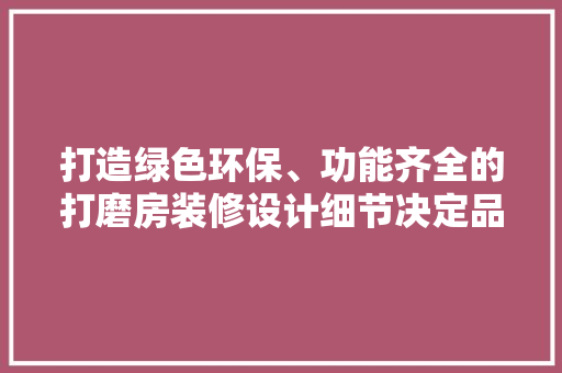 打造绿色环保、功能齐全的打磨房装修设计细节决定品质