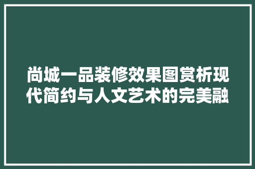 尚城一品装修效果图赏析现代简约与人文艺术的完美融合