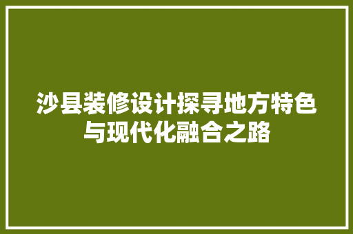 沙县装修设计探寻地方特色与现代化融合之路