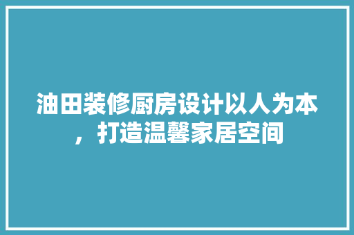 油田装修厨房设计以人为本，打造温馨家居空间