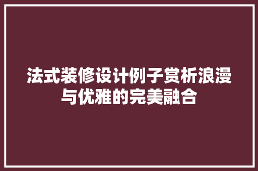 法式装修设计例子赏析浪漫与优雅的完美融合