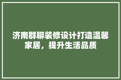 济南群聊装修设计打造温馨家居，提升生活品质