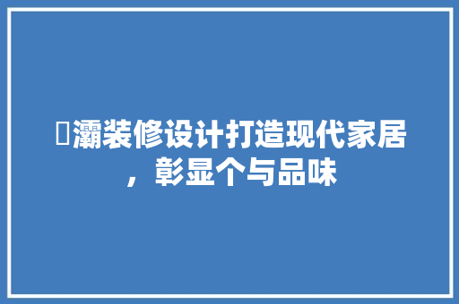 浐灞装修设计打造现代家居，彰显个与品味