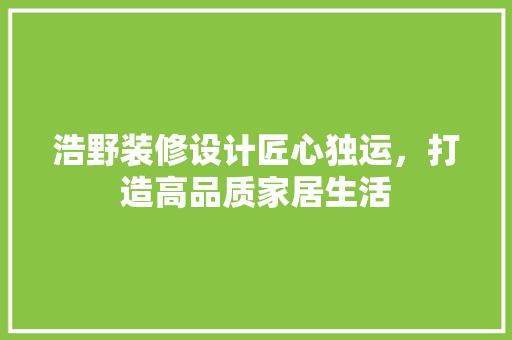 浩野装修设计匠心独运，打造高品质家居生活