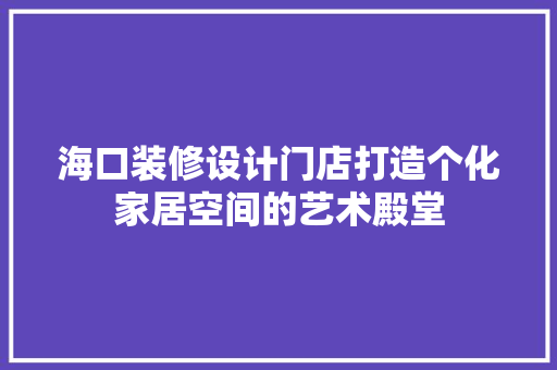 海口装修设计门店打造个化家居空间的艺术殿堂