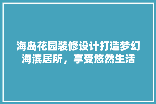 海岛花园装修设计打造梦幻海滨居所，享受悠然生活