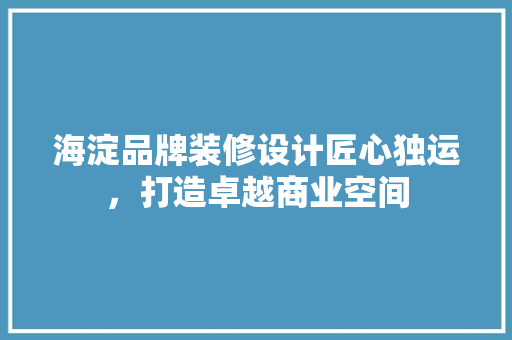 海淀品牌装修设计匠心独运，打造卓越商业空间