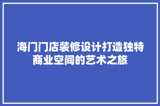 海门门店装修设计打造独特商业空间的艺术之旅