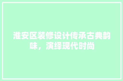 淮安区装修设计传承古典韵味，演绎现代时尚