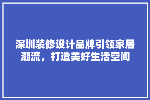 深圳装修设计品牌引领家居潮流，打造美好生活空间