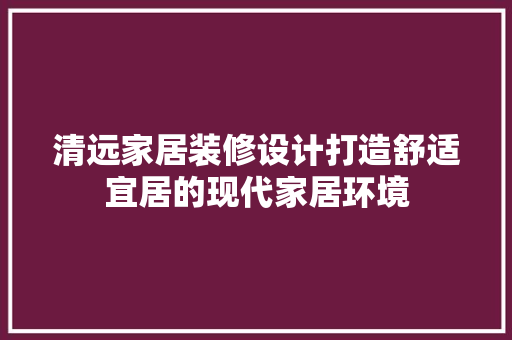 清远家居装修设计打造舒适宜居的现代家居环境
