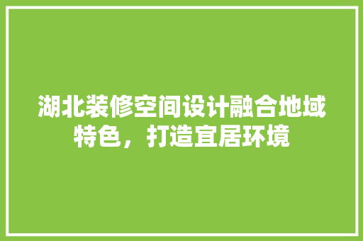 湖北装修空间设计融合地域特色，打造宜居环境