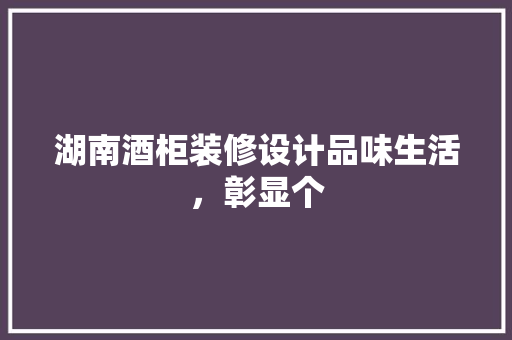 湖南酒柜装修设计品味生活，彰显个