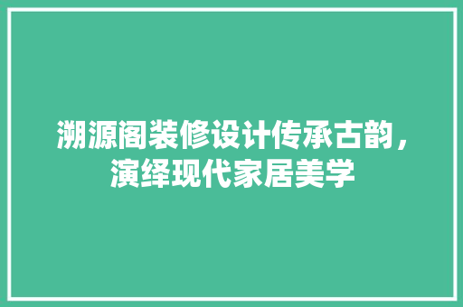 溯源阁装修设计传承古韵，演绎现代家居美学