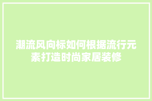 潮流风向标如何根据流行元素打造时尚家居装修