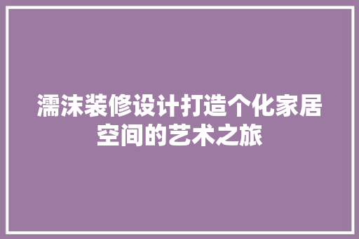 濡沫装修设计打造个化家居空间的艺术之旅