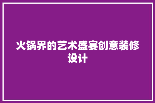 火锅界的艺术盛宴创意装修设计