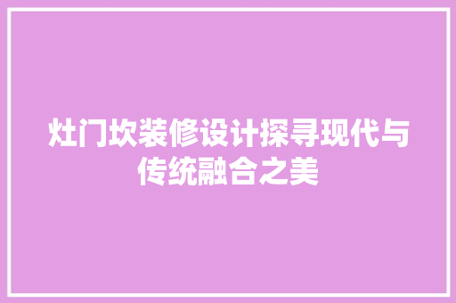 灶门坎装修设计探寻现代与传统融合之美