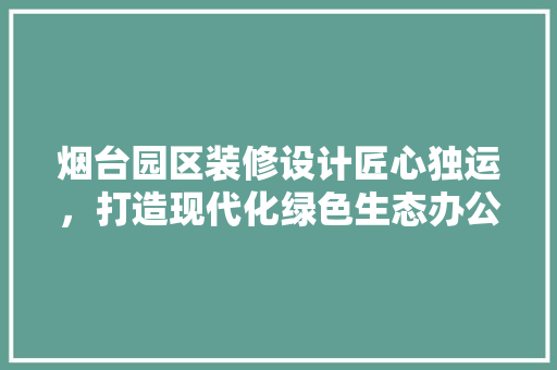 烟台园区装修设计匠心独运，打造现代化绿色生态办公空间