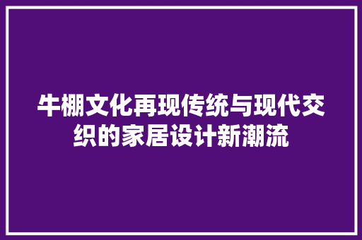 牛棚文化再现传统与现代交织的家居设计新潮流