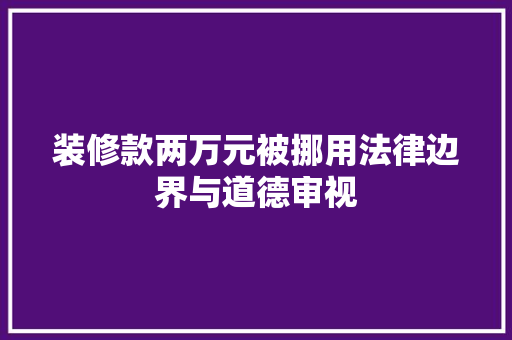 装修款两万元被挪用法律边界与道德审视