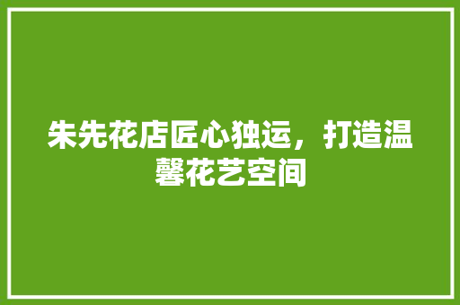 朱先花店匠心独运，打造温馨花艺空间