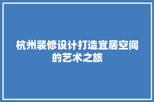 杭州装修设计打造宜居空间的艺术之旅