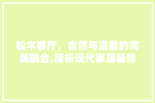 松木客厅，自然与温馨的完美融合,探析现代家居装修新风尚
