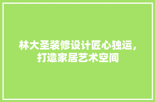 林大圣装修设计匠心独运，打造家居艺术空间