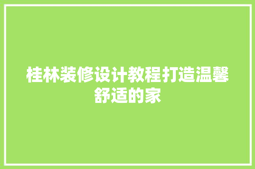 桂林装修设计教程打造温馨舒适的家