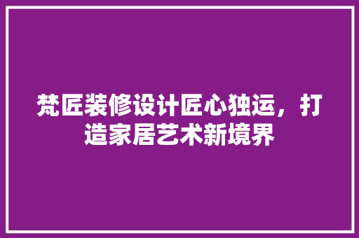 梵匠装修设计匠心独运，打造家居艺术新境界