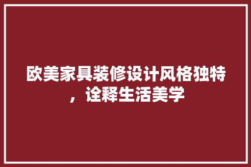 欧美家具装修设计风格独特，诠释生活美学