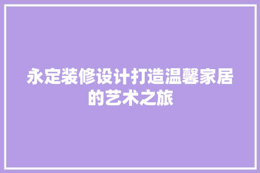 永定装修设计打造温馨家居的艺术之旅