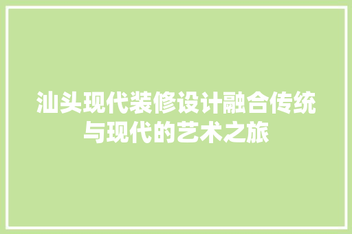 汕头现代装修设计融合传统与现代的艺术之旅