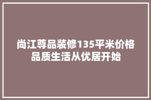 尚江尊品装修135平米价格品质生活从优居开始