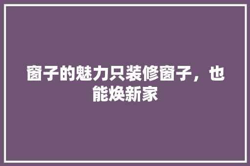 窗子的魅力只装修窗子，也能焕新家
