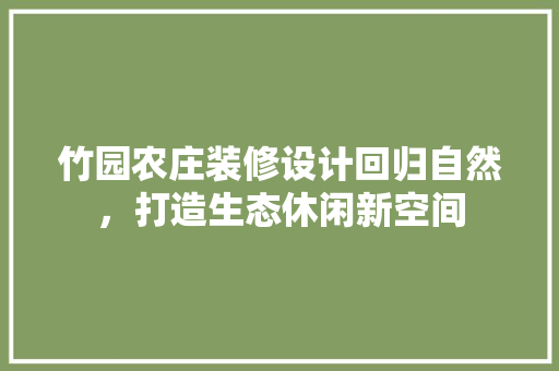 竹园农庄装修设计回归自然，打造生态休闲新空间