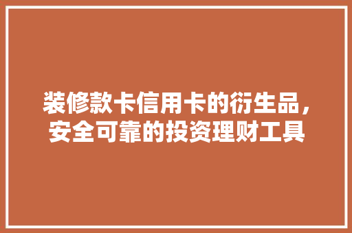 装修款卡信用卡的衍生品，安全可靠的投资理财工具