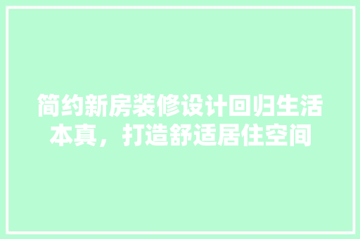 简约新房装修设计回归生活本真，打造舒适居住空间