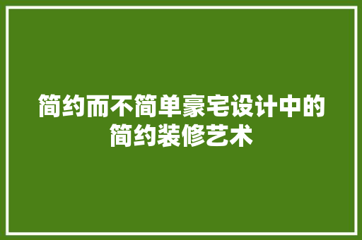 简约而不简单豪宅设计中的简约装修艺术