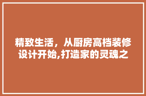 精致生活，从厨房高档装修设计开始,打造家的灵魂之窗