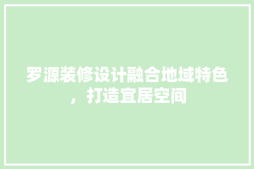 罗源装修设计融合地域特色，打造宜居空间