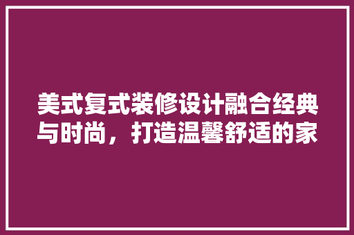 美式复式装修设计融合经典与时尚，打造温馨舒适的家居空间