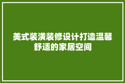 美式装潢装修设计打造温馨舒适的家居空间