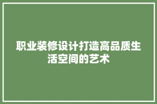 职业装修设计打造高品质生活空间的艺术