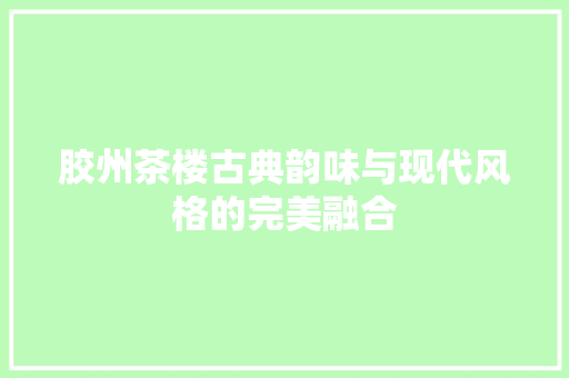 胶州茶楼古典韵味与现代风格的完美融合