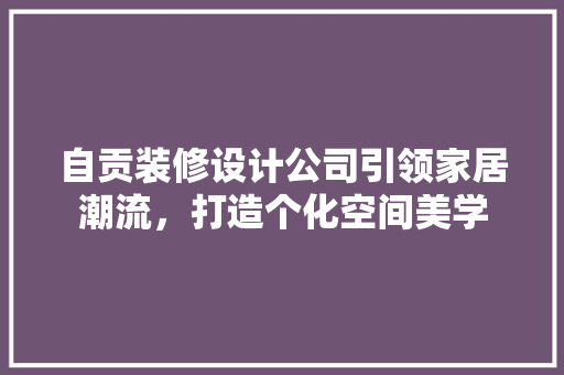 自贡装修设计公司引领家居潮流，打造个化空间美学